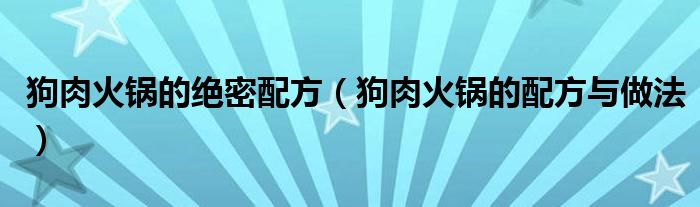 狗肉火锅的绝密配方（狗肉火锅的配方与做法）