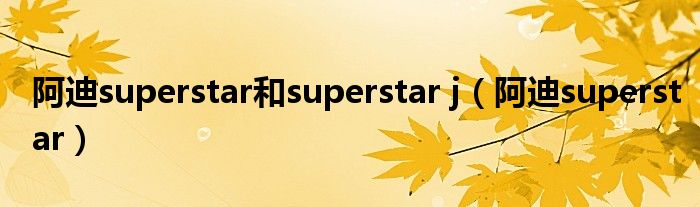 阿迪superstar和superstar j（阿迪superstar）