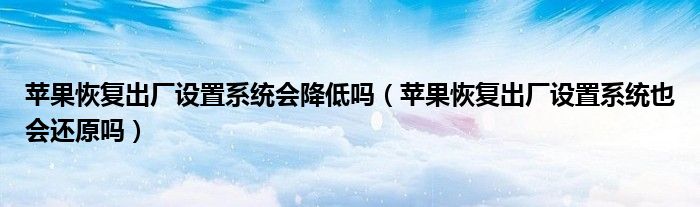 苹果恢复出厂设置系统会降低吗（苹果恢复出厂设置系统也会还原吗）