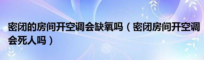 密闭的房间开空调会缺氧吗（密闭房间开空调会死人吗）