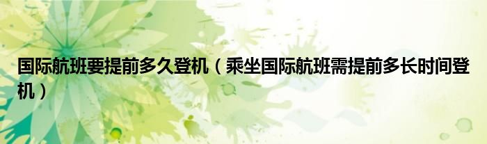 国际航班要提前多久登机（乘坐国际航班需提前多长时间登机）