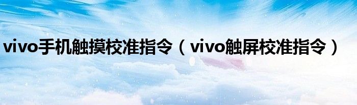 vivo手机触摸校准指令（vivo触屏校准指令）