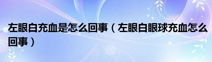 左眼白充血是怎么回事（左眼白眼球充血怎么回事）