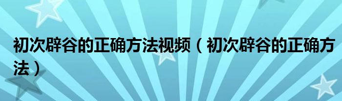 初次辟谷的正确方法视频（初次辟谷的正确方法）