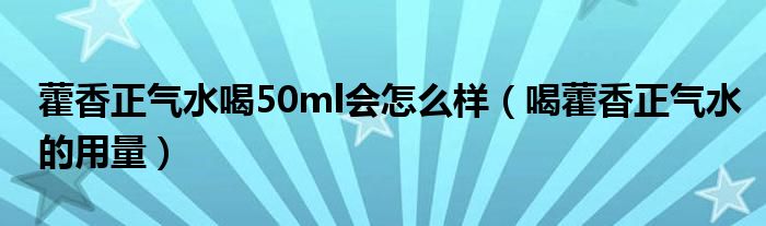 藿香正气水喝50ml会怎么样（喝藿香正气水的用量）