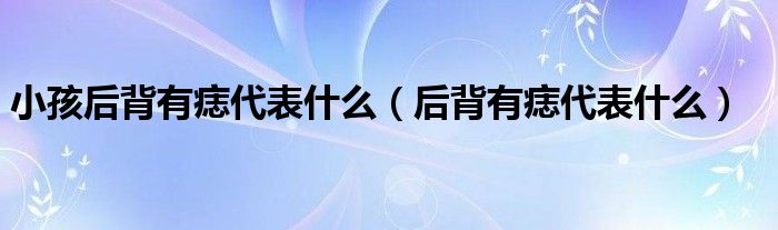 小孩后背有痣代表什么（后背有痣代表什么）