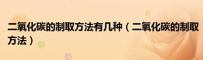 二氧化碳的制取方法有几种（二氧化碳的制取方法）