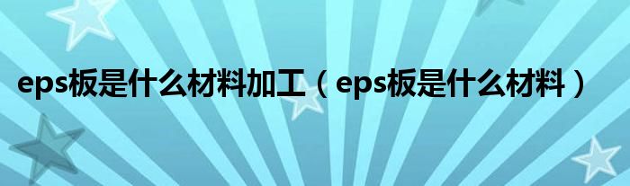 eps板是什么材料加工（eps板是什么材料）