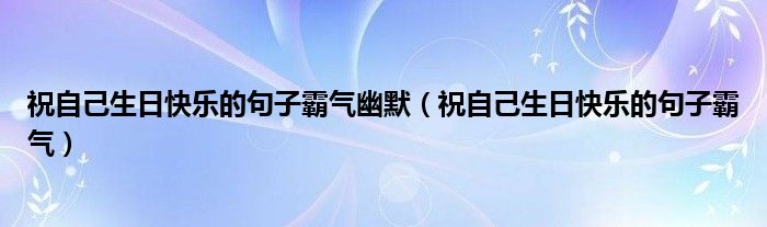 祝自己生日快乐的句子霸气幽默（祝自己生日快乐的句子霸气）