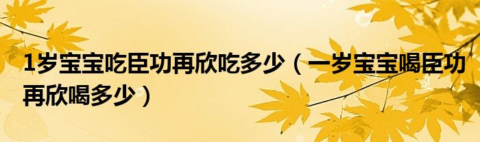 1岁宝宝吃臣功再欣吃多少（一岁宝宝喝臣功再欣喝多少）