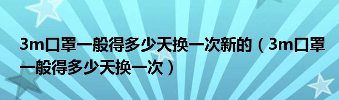 3m口罩一般得多少天换一次新的（3m口罩一般得多少天换一次）