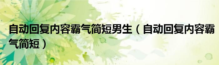 自动回复内容霸气简短男生（自动回复内容霸气简短）