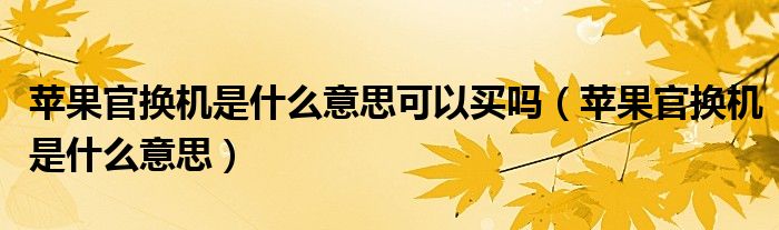 苹果官换机是什么意思可以买吗（苹果官换机是什么意思）