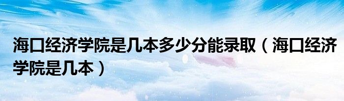 海口经济学院是几本多少分能录取（海口经济学院是几本）