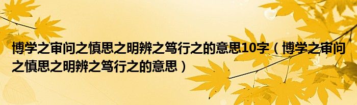 博学之审问之慎思之明辨之笃行之的意思10字（博学之审问之慎思之明辨之笃行之的意思）