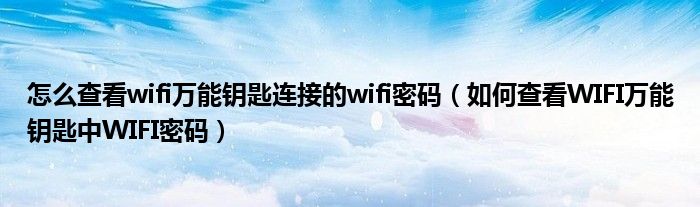 怎么查看wifi万能钥匙连接的wifi密码（如何查看WIFI万能钥匙中WIFI密码）