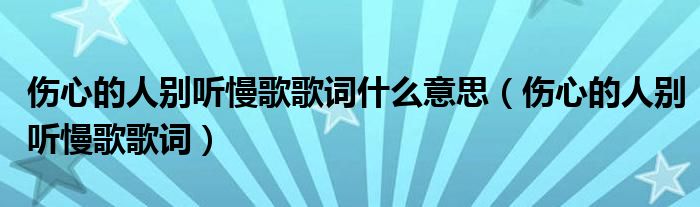 伤心的人别听慢歌歌词什么意思（伤心的人别听慢歌歌词）