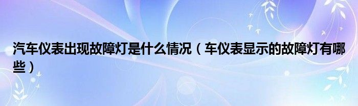 汽车仪表出现故障灯是什么情况（车仪表显示的故障灯有哪些）