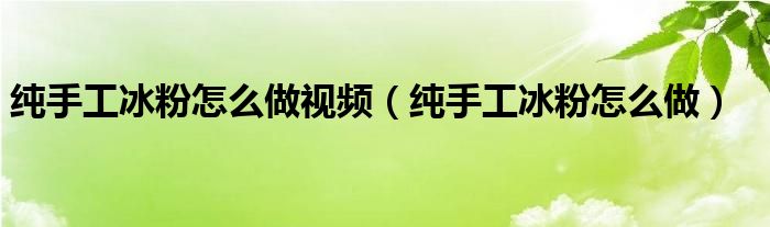 纯手工冰粉怎么做视频（纯手工冰粉怎么做）