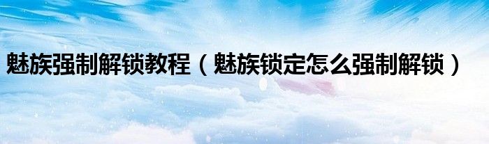 魅族强制解锁教程（魅族锁定怎么强制解锁）