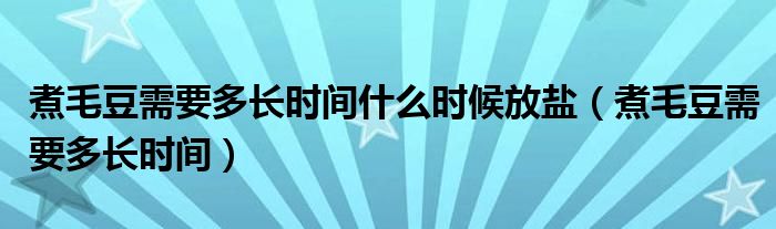 煮毛豆需要多长时间什么时候放盐（煮毛豆需要多长时间）