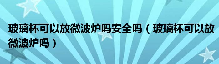 玻璃杯可以放微波炉吗安全吗（玻璃杯可以放微波炉吗）