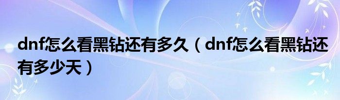 dnf怎么看黑钻还有多久（dnf怎么看黑钻还有多少天）