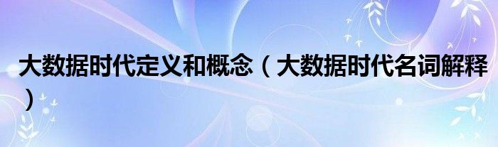 大数据时代定义和概念（大数据时代名词解释）