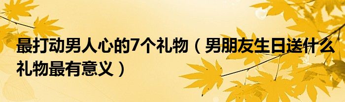 最打动男人心的7个礼物（男朋友生日送什么礼物最有意义）