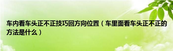 车内看车头正不正技巧回方向位置（车里面看车头正不正的方法是什么）