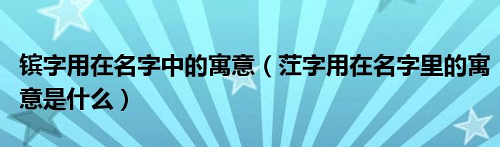 镔字用在名字中的寓意（茳字用在名字里的寓意是什么）