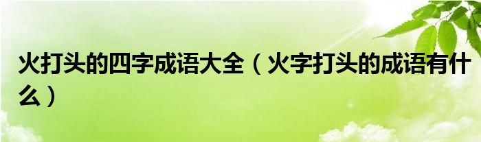 火打头的四字成语大全（火字打头的成语有什么）