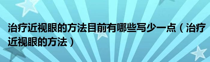 治疗近视眼的方法目前有哪些写少一点（治疗近视眼的方法）