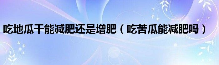 吃地瓜干能减肥还是增肥（吃苦瓜能减肥吗）