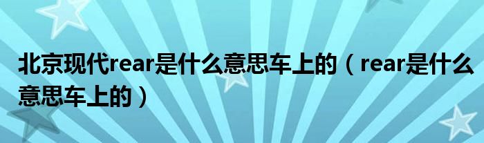 北京现代rear是什么意思车上的（rear是什么意思车上的）