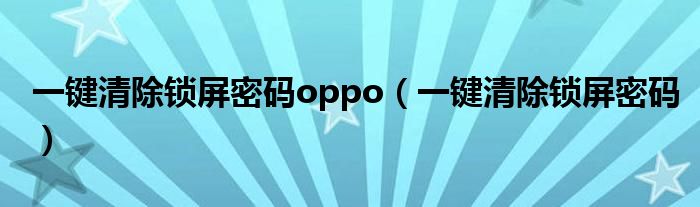 一键清除锁屏密码oppo（一键清除锁屏密码）