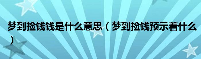 梦到捡钱钱是什么意思（梦到捡钱预示着什么）