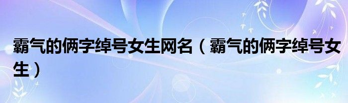 霸气的俩字绰号女生网名（霸气的俩字绰号女生）