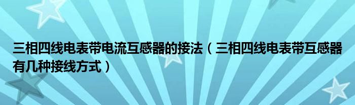 三相四线电表带电流互感器的接法（三相四线电表带互感器有几种接线方式）