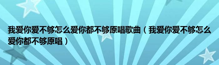 我爱你爱不够怎么爱你都不够原唱歌曲（我爱你爱不够怎么爱你都不够原唱）