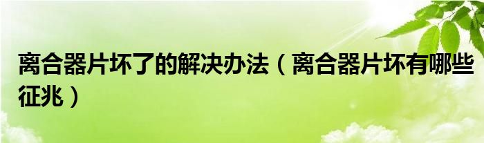 离合器片坏了的解决办法（离合器片坏有哪些征兆）