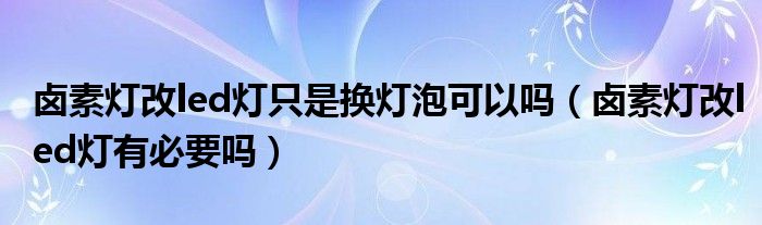 卤素灯改led灯只是换灯泡可以吗（卤素灯改led灯有必要吗）