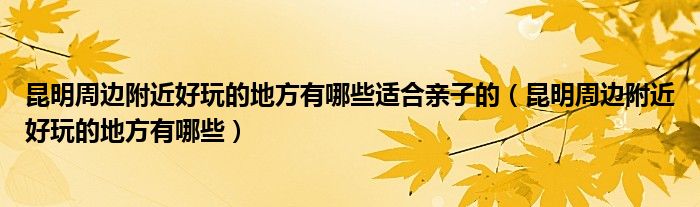 昆明周边附近好玩的地方有哪些适合亲子的（昆明周边附近好玩的地方有哪些）