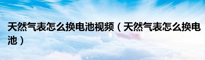 天然气表怎么换电池视频（天然气表怎么换电池）