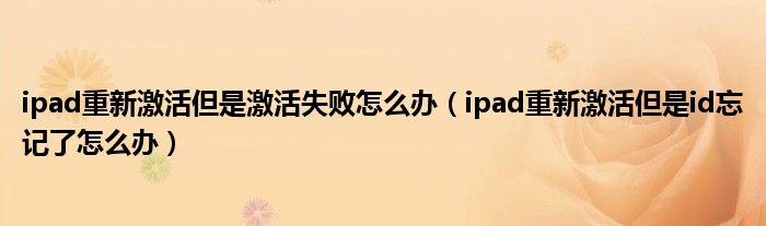 ipad重新激活但是激活失败怎么办（ipad重新激活但是id忘记了怎么办）