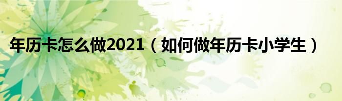 年历卡怎么做2021（如何做年历卡小学生）