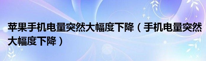 苹果手机电量突然大幅度下降（手机电量突然大幅度下降）