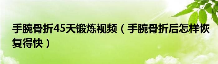 手腕骨折45天锻炼视频（手腕骨折后怎样恢复得快）