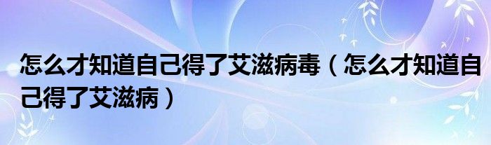 怎么才知道自己得了艾滋病毒（怎么才知道自己得了艾滋病）