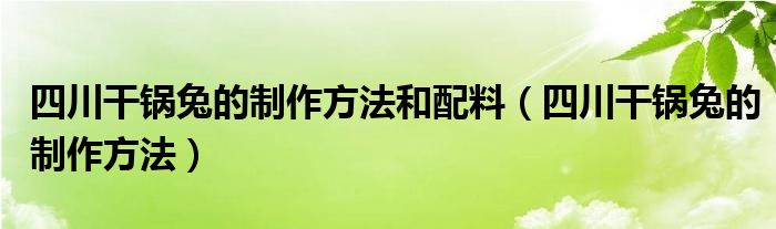 四川干锅兔的制作方法和配料（四川干锅兔的制作方法）